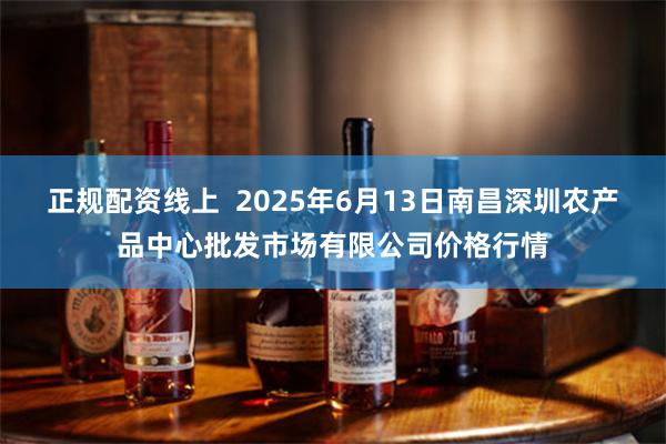 正规配资线上  2025年6月13日南昌深圳农产品中心批发市场有限公司价格行情