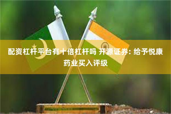 配资杠杆平台有十倍杠杆吗 开源证券: 给予悦康药业买入评级