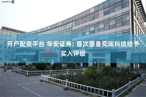 开户配资平台 华安证券: 首次覆盖奕瑞科技给予买入评级