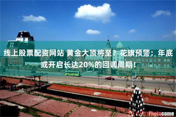 线上股票配资网站 黄金大顶将至？花旗预警：年底或开启长达20%的回调周期！