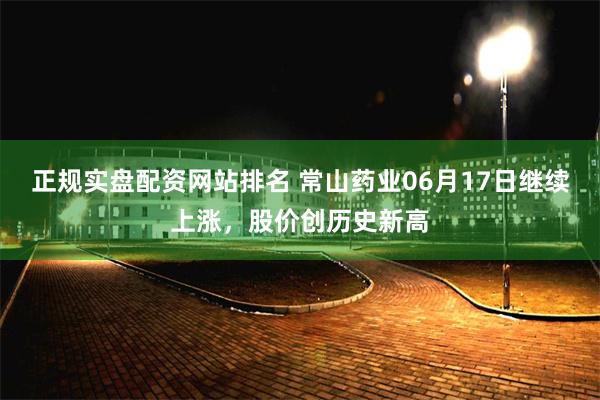 正规实盘配资网站排名 常山药业06月17日继续上涨，股价创历史新高