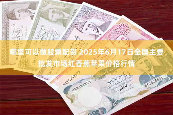哪里可以做股票配资 2025年6月17日全国主要批发市场红香蕉苹果价格行情