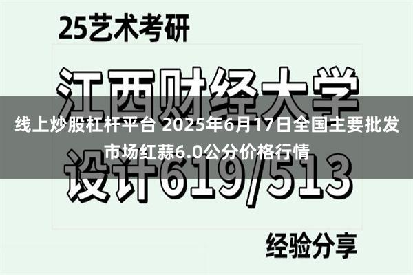 线上炒股杠杆平台 2025年6月17日全国主要批发市场红蒜6.0公分价格行情
