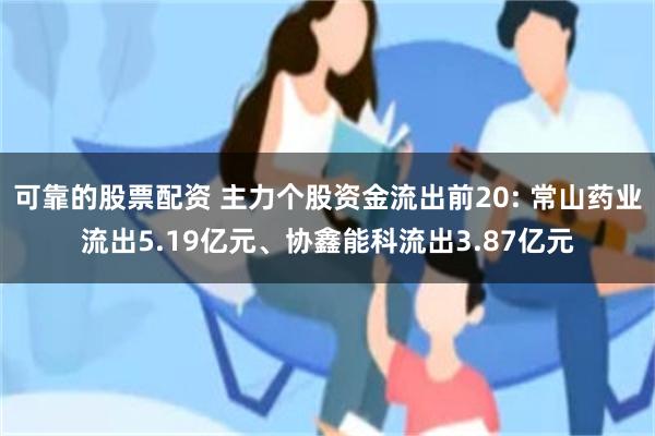 可靠的股票配资 主力个股资金流出前20: 常山药业流出5.19亿元、协鑫能科流出3.87亿元