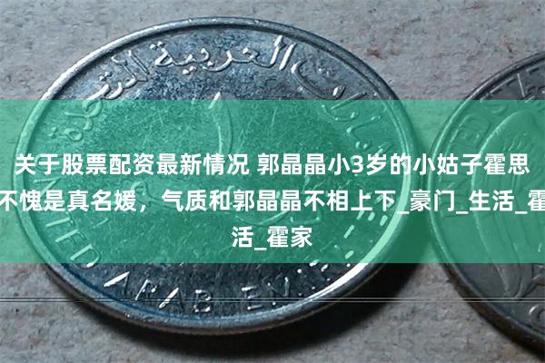 关于股票配资最新情况 郭晶晶小3岁的小姑子霍思纬不愧是真名媛，气质和郭晶晶不相上下_豪门_生活_霍家