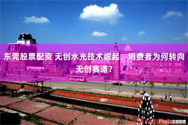东莞股票配资 无创水光技术崛起，消费者为何转向无创赛道？