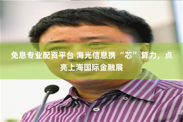 免息专业配资平台 海光信息携 “芯” 算力，点亮上海国际金融展