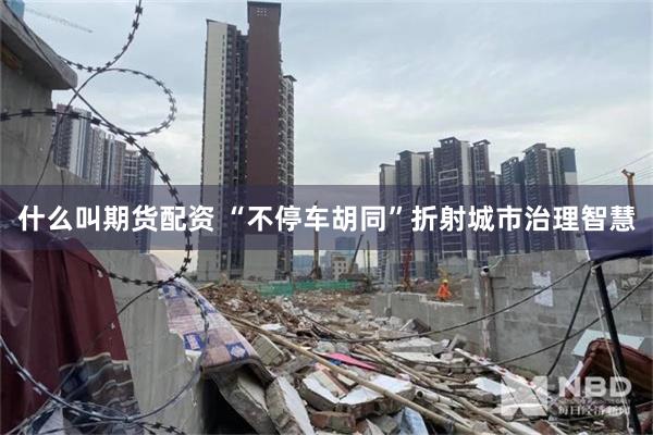 什么叫期货配资 “不停车胡同”折射城市治理智慧