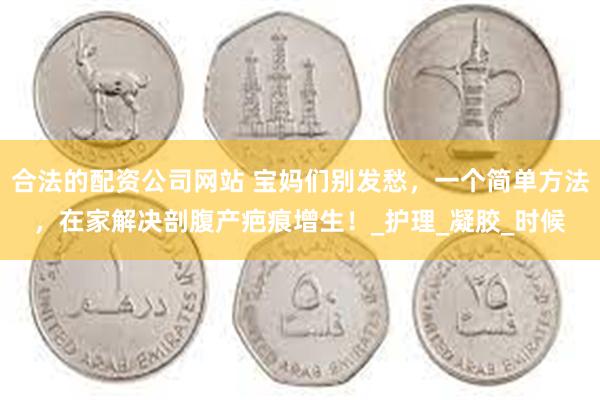 合法的配资公司网站 宝妈们别发愁，一个简单方法，在家解决剖腹产疤痕增生！_护理_凝胶_时候