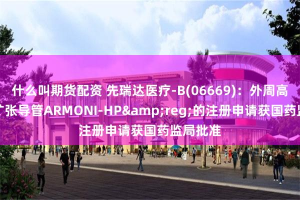 什么叫期货配资 先瑞达医疗-B(06669)：外周高压球囊扩张导管ARMONI-HP&reg
