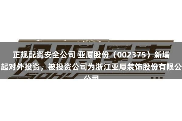 正规配资安全公司 亚厦股份（002375）新增一起对外投资，被投资公司为浙江亚厦装饰股份有限公司