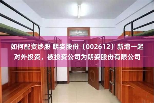 如何配资炒股 朗姿股份（002612）新增一起对外投资，被投资公司为朗姿股份有限公司