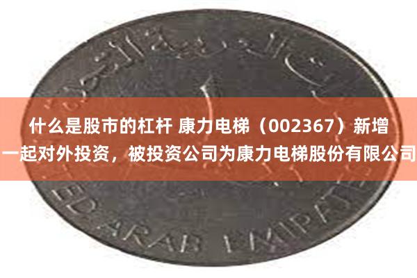 什么是股市的杠杆 康力电梯（002367）新增一起对外投资，被投资公司为康力电梯股份有限公司