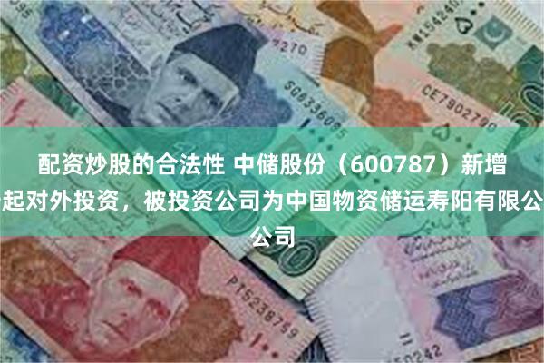 配资炒股的合法性 中储股份（600787）新增一起对外投资，被投资公司为中国物资储运寿阳有限公司