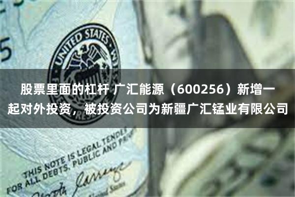 股票里面的杠杆 广汇能源（600256）新增一起对外投资，被投资公司为新疆广汇锰业有限公司