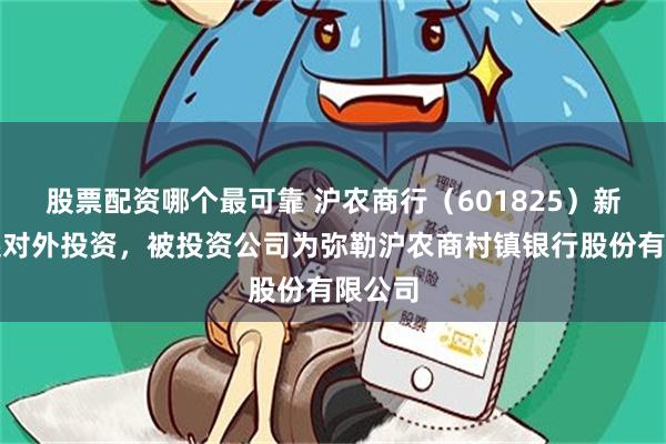 股票配资哪个最可靠 沪农商行（601825）新增一起对外投资，被投资公司为弥勒沪农商村镇银行股份有限