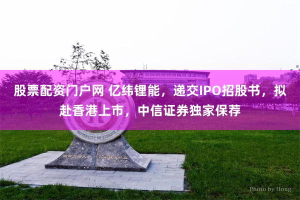 股票配资门户网 亿纬锂能，递交IPO招股书，拟赴香港上市，中信证券独家保荐