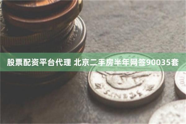 股票配资平台代理 北京二手房半年网签90035套