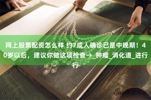 网上股票配资怎么样 约7成人确诊已是中晚期！40岁以后，建议你做这项检查→_肿瘤_消化道_进行