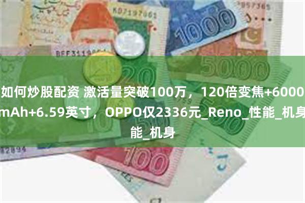 如何炒股配资 激活量突破100万，120倍变焦+6000mAh+6.59英寸，OPPO仅2336元_