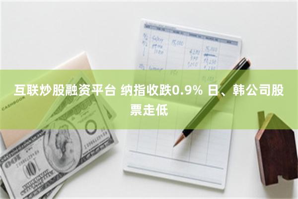 互联炒股融资平台 纳指收跌0.9% 日、韩公司股票走低