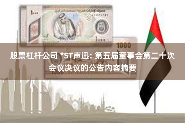 股票杠杆公司 *ST声迅: 第五届董事会第二十次会议决议的公告内容摘要