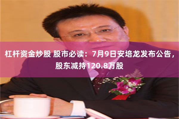 杠杆资金炒股 股市必读：7月9日安培龙发布公告，股东减持120.8万股