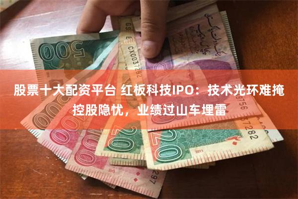 股票十大配资平台 红板科技IPO：技术光环难掩控股隐忧，业绩过山车埋雷