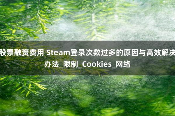 股票融资费用 Steam登录次数过多的原因与高效解决办法_限制_Cookies_网络