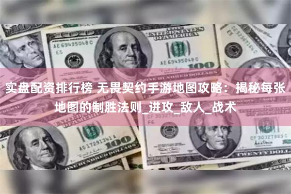 实盘配资排行榜 无畏契约手游地图攻略：揭秘每张地图的制胜法则_进攻_敌人_战术