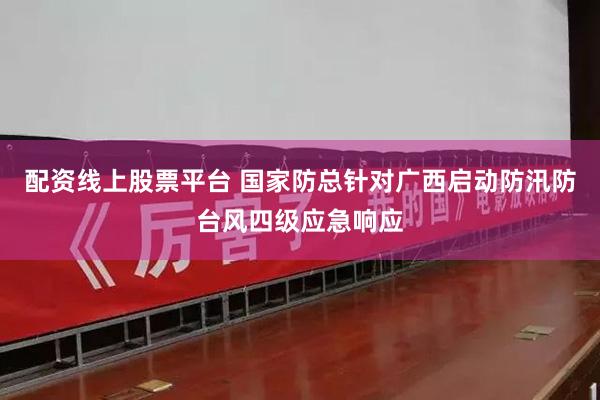 配资线上股票平台 国家防总针对广西启动防汛防台风四级应急响应