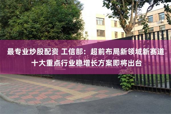 最专业炒股配资 工信部：超前布局新领域新赛道 十大重点行业稳增长方案即将出台