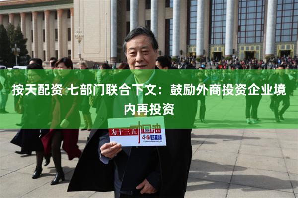 按天配资 七部门联合下文：鼓励外商投资企业境内再投资