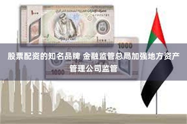 股票配资的知名品牌 金融监管总局加强地方资产管理公司监管