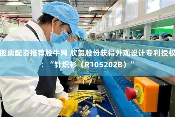 股票配资推荐股牛网 欣贺股份获得外观设计专利授权：“针织衫（R105202B）”