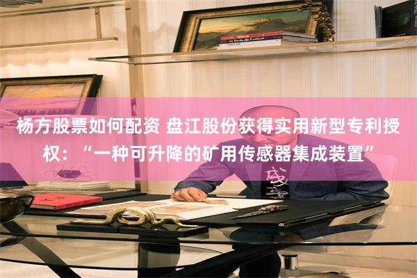 杨方股票如何配资 盘江股份获得实用新型专利授权：“一种可升降的矿用传感器集成装置”