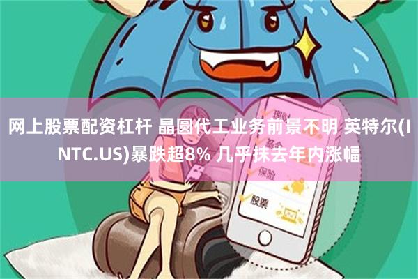网上股票配资杠杆 晶圆代工业务前景不明 英特尔(INTC.US)暴跌超8% 几乎抹去年内涨幅