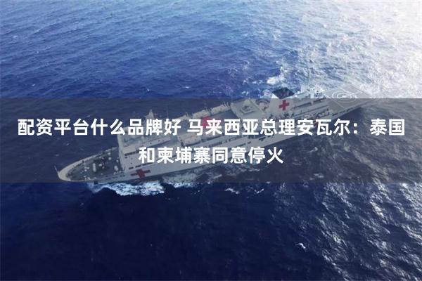 配资平台什么品牌好 马来西亚总理安瓦尔：泰国和柬埔寨同意停火