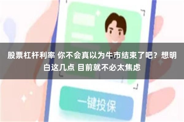 股票杠杆利率 你不会真以为牛市结束了吧？想明白这几点 目前就不必太焦虑