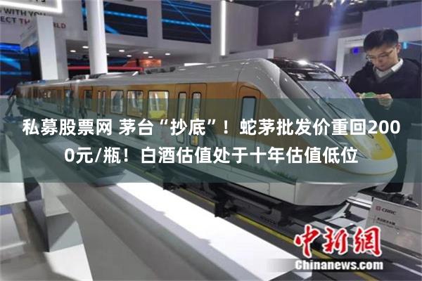 私募股票网 茅台“抄底”！蛇茅批发价重回2000元/瓶！白酒估值处于十年估值低位