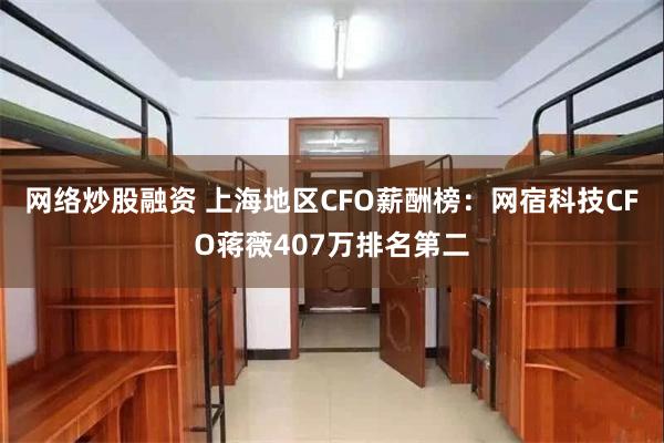 网络炒股融资 上海地区CFO薪酬榜：网宿科技CFO蒋薇407万排名第二