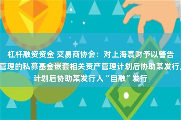杠杆融资资金 交易商协会：对上海寰财予以警告 因其通过自身管理的私募基金嵌套相关资产管理计划后协助某