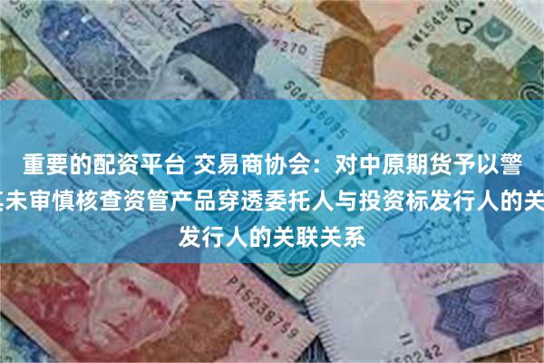 重要的配资平台 交易商协会：对中原期货予以警告 因其未审慎核查资管产品穿透委托人与投资标发行人的关联