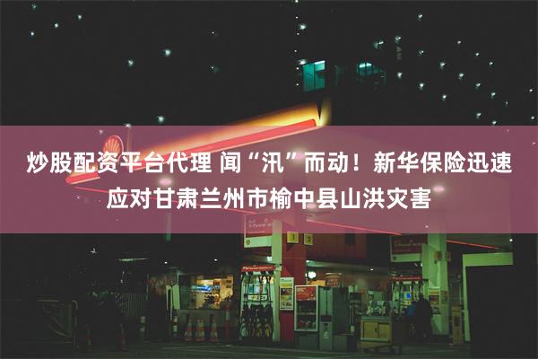 炒股配资平台代理 闻“汛”而动！新华保险迅速应对甘肃兰州市榆中县山洪灾害