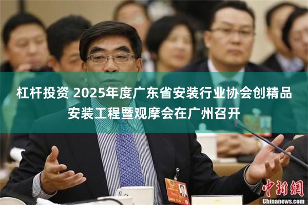 杠杆投资 2025年度广东省安装行业协会创精品安装工程暨观摩会在广州召开