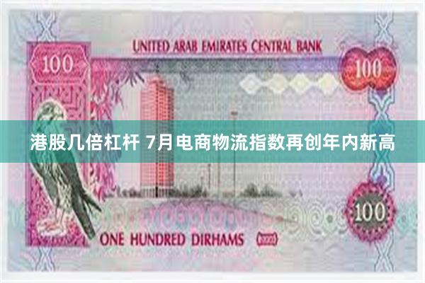 港股几倍杠杆 7月电商物流指数再创年内新高