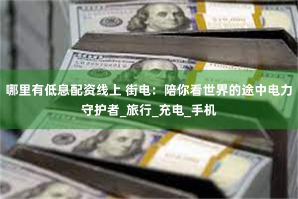 哪里有低息配资线上 街电：陪你看世界的途中电力守护者_旅行_充电_手机