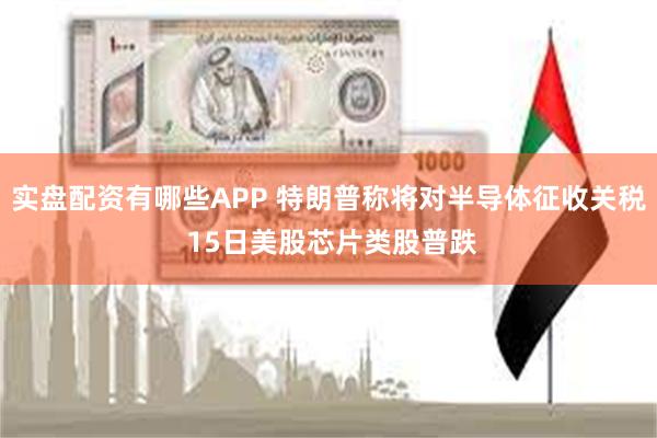 实盘配资有哪些APP 特朗普称将对半导体征收关税 15日美股芯片类股普跌