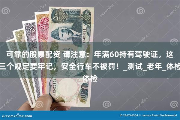 可靠的股票配资 请注意：年满60持有驾驶证，这三个规定要牢记，安全行车不被罚！_测试_老年_体检