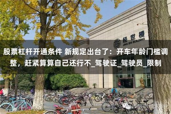 股票杠杆开通条件 新规定出台了：开车年龄门槛调整，赶紧算算自己还行不_驾驶证_驾驶员_限制